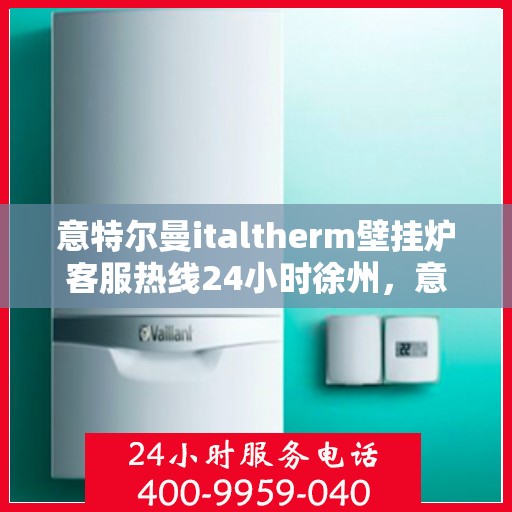 意特尔曼italtherm壁挂炉客服热线24小时徐州，意特尔曼italtherm壁挂炉徐州客服热线全天候服务，暖心关怀每一刻