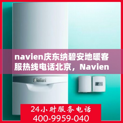 navien庆东纳碧安地暖客服热线电话北京，Navien庆东纳碧安地暖北京客服热线电话及售后服务支持