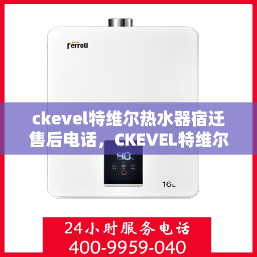 ckevel特维尔热水器宿迁售后电话，CKEVEL特维尔热水器宿迁售后服务热线及电话全攻略