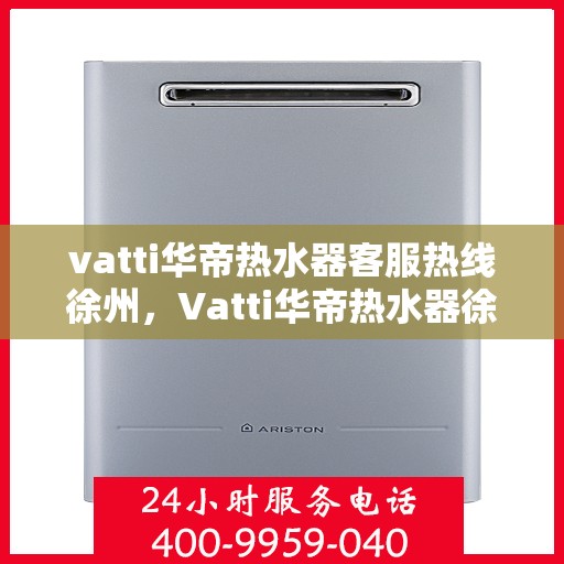 vatti华帝热水器客服热线徐州，Vatti华帝热水器徐州客服热线指南