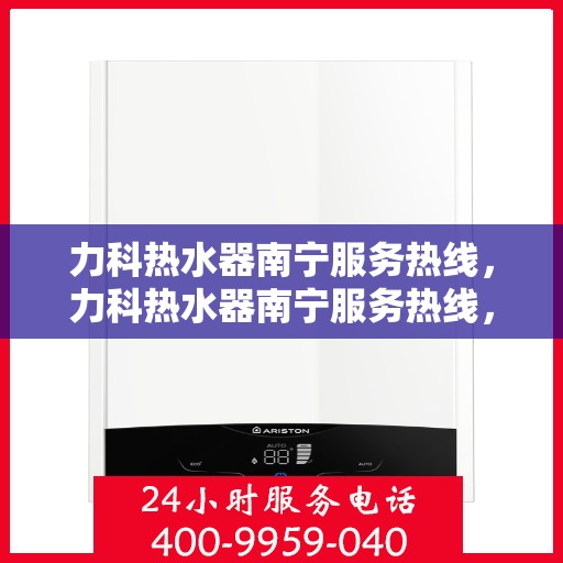 力科热水器南宁服务热线，力科热水器南宁服务热线，专业维修与售后支持一站式解决！