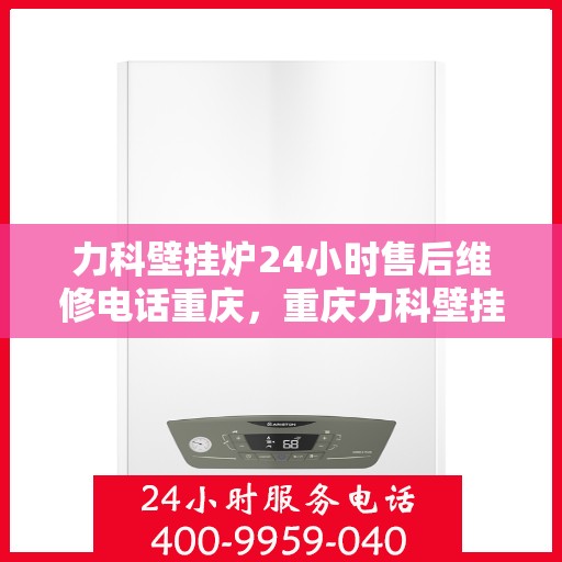 力科壁挂炉24小时售后维修电话重庆，重庆力科壁挂炉全天候售后维修服务热线