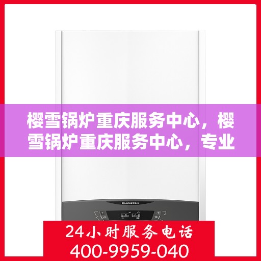 樱雪锅炉重庆服务中心，樱雪锅炉重庆服务中心，专业维修与优质服务同步进行