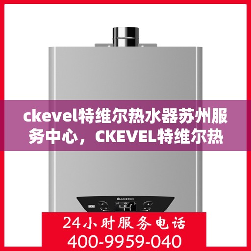 ckevel特维尔热水器苏州服务中心，CKEVEL特维尔热水器苏州专业服务中心