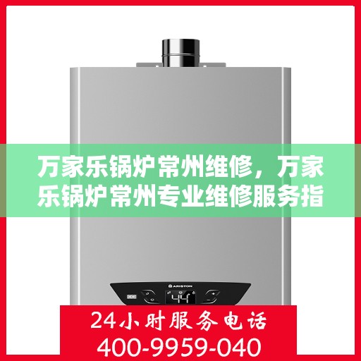 万家乐锅炉常州维修，万家乐锅炉常州专业维修服务指南