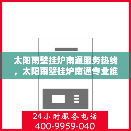 太阳雨壁挂炉南通服务热线，太阳雨壁挂炉南通专业维修服务热线及售后指南
