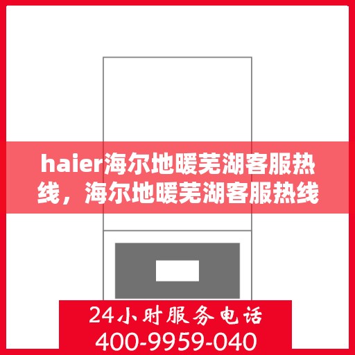 haier海尔地暖芜湖客服热线，海尔地暖芜湖客服热线，专业解答与贴心服务