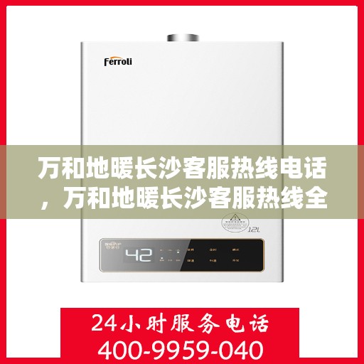 万和地暖长沙客服热线电话，万和地暖长沙客服热线全攻略，一站式解决您的地暖咨询与售后需求