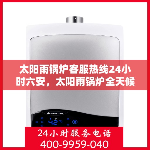 太阳雨锅炉客服热线24小时六安，太阳雨锅炉全天候客服热线，六安地区24小时热线服务