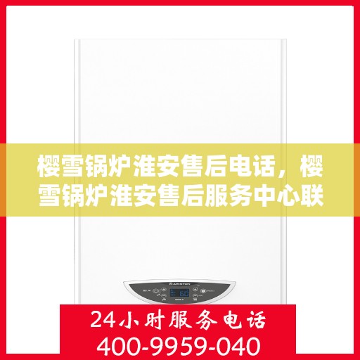 樱雪锅炉淮安售后电话，樱雪锅炉淮安售后服务中心联系电话及服务一览