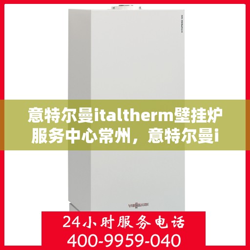 意特尔曼italtherm壁挂炉服务中心常州，意特尔曼italtherm壁挂炉常州服务中心，专业维修与保养一站式解决方案