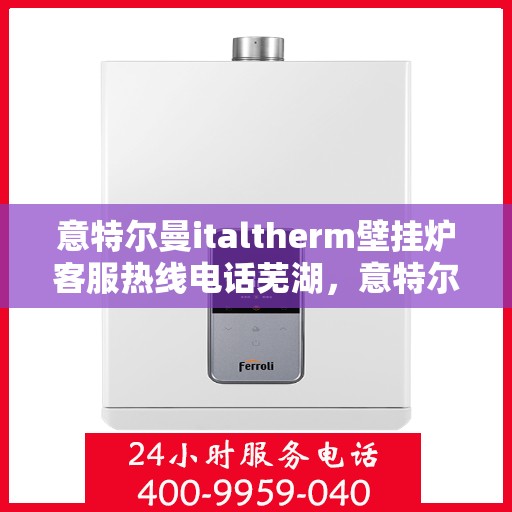意特尔曼italtherm壁挂炉客服热线电话芜湖，意特尔曼italtherm壁挂炉芜湖客服热线电话全攻略
