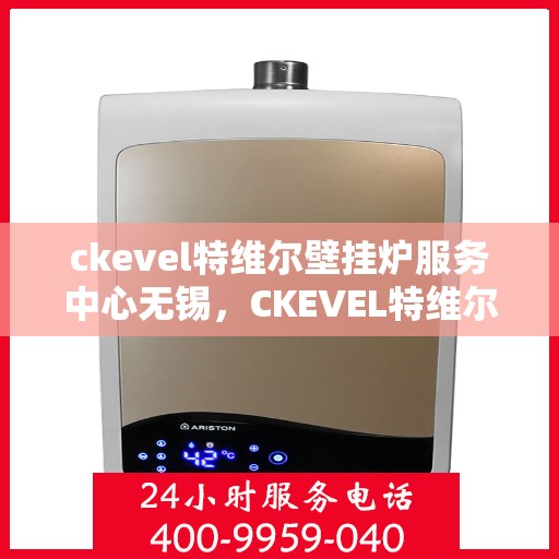 ckevel特维尔壁挂炉服务中心无锡，CKEVEL特维尔壁挂炉无锡服务中心，专业维修与保养，温暖您的生活