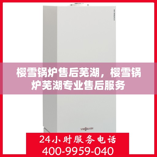 樱雪锅炉售后芜湖，樱雪锅炉芜湖专业售后服务