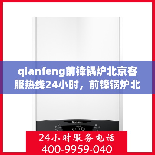qianfeng前锋锅炉北京客服热线24小时，前锋锅炉北京客服热线全天候服务，为您解答疑问