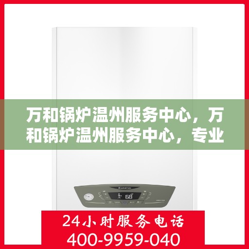 万和锅炉温州服务中心，万和锅炉温州服务中心，专业维修与优质服务并行