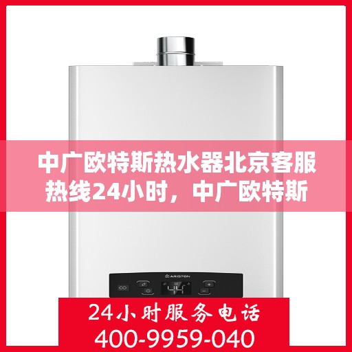 中广欧特斯热水器北京客服热线24小时，中广欧特斯热水器北京全天候客服热线，24小时温暖在线