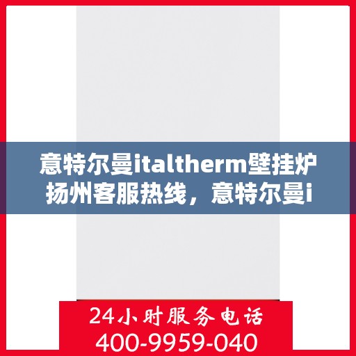 意特尔曼italtherm壁挂炉扬州客服热线，意特尔曼italtherm壁挂炉扬州客服中心热线，专业服务的起点