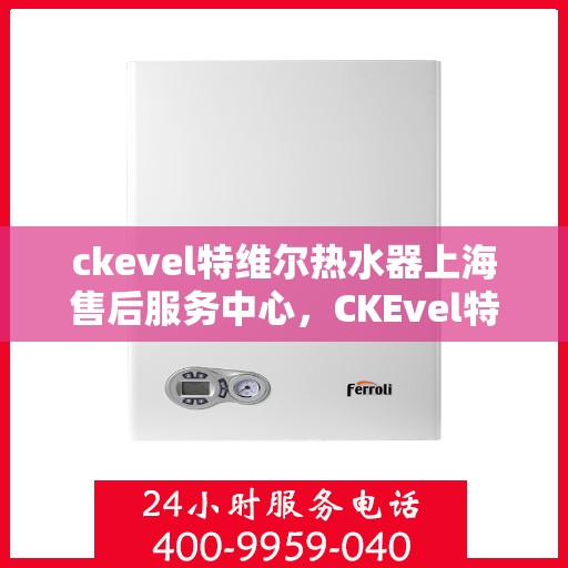 ckevel特维尔热水器上海售后服务中心，CKEvel特维尔热水器上海售后服务中心，专业服务，贴心保障