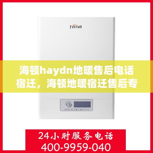 海顿haydn地暖售后电话宿迁，海顿地暖宿迁售后专线，专业解决您的采暖问题