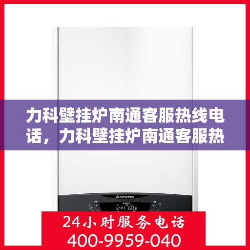 力科壁挂炉南通客服热线电话，力科壁挂炉南通客服热线，专业解决您的采暖问题