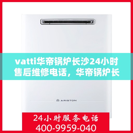 vatti华帝锅炉长沙24小时售后维修电话，华帝锅炉长沙全天候售后维修服务热线