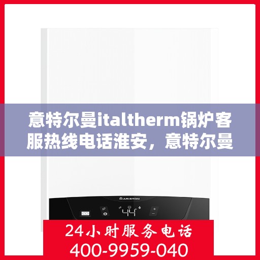 意特尔曼italtherm锅炉客服热线电话淮安，意特尔曼italtherm锅炉淮安客服热线电话及售后服务指南