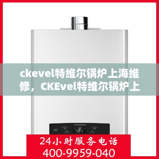 ckevel特维尔锅炉上海维修，CKEvel特维尔锅炉上海专业维修服务