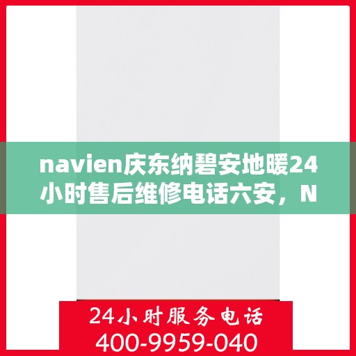 navien庆东纳碧安地暖24小时售后维修电话六安，Navien庆东纳碧安地暖六安地区全天候售后维修服务热线