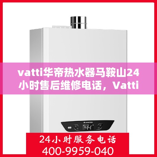 vatti华帝热水器马鞍山24小时售后维修电话，Vatti华帝热水器马鞍山全天候售后维修服务热线