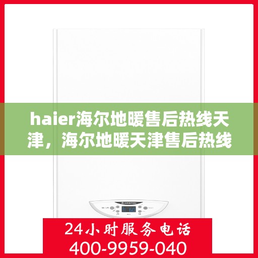 haier海尔地暖售后热线天津，海尔地暖天津售后热线及专业维修服务