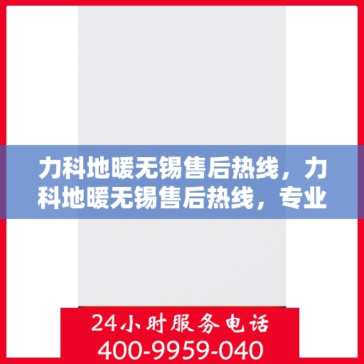 力科地暖无锡售后热线，力科地暖无锡售后热线，专业维修服务及咨询热线