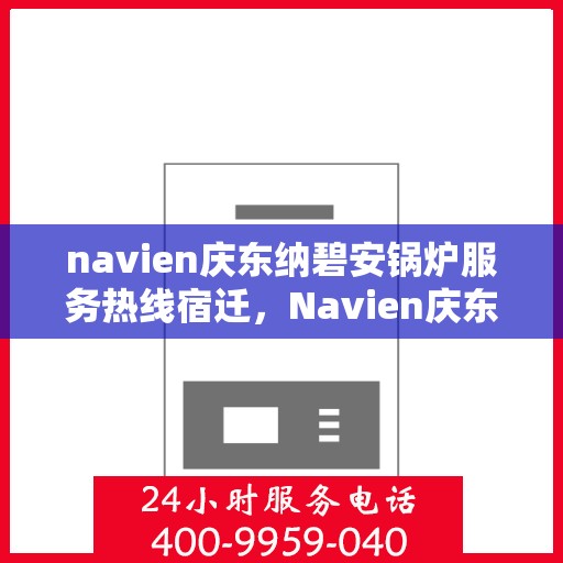 navien庆东纳碧安锅炉服务热线宿迁，Navien庆东纳碧安锅炉服务热线在宿迁，专业团队为您解答疑问，贴心服务保障您的温暖供应！