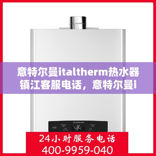 意特尔曼italtherm热水器镇江客服电话，意特尔曼italtherm镇江热水器客服热线及咨询指南