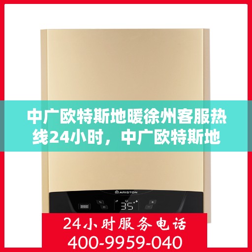 中广欧特斯地暖徐州客服热线24小时，中广欧特斯地暖徐州全天候客服热线，贴心服务随时在线