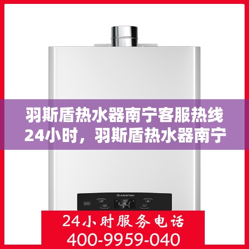 羽斯盾热水器南宁客服热线24小时，羽斯盾热水器南宁全天候客服热线支持
