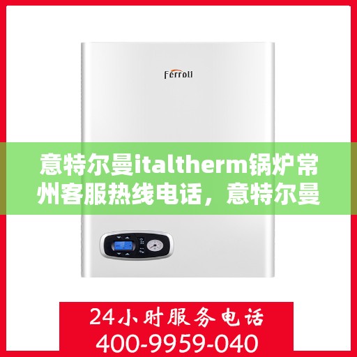 意特尔曼italtherm锅炉常州客服热线电话，意特尔曼italtherm锅炉常州客服热线详解，一站式专业支持与解决方案
