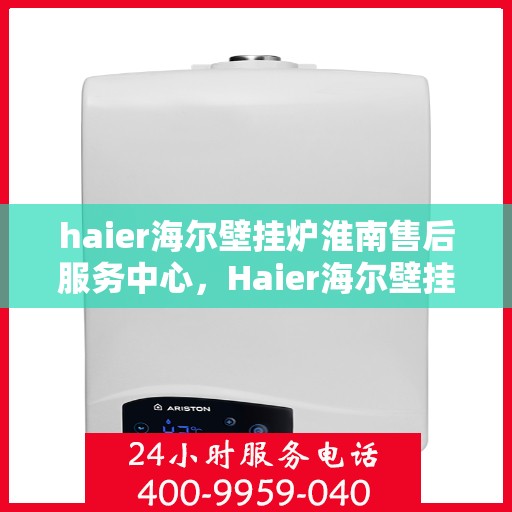 haier海尔壁挂炉淮南售后服务中心，Haier海尔壁挂炉淮南专业售后服务中心，贴心服务，温暖您的生活
