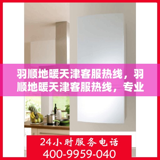 羽顺地暖天津客服热线，羽顺地暖天津客服热线，专业解答，温暖您的生活