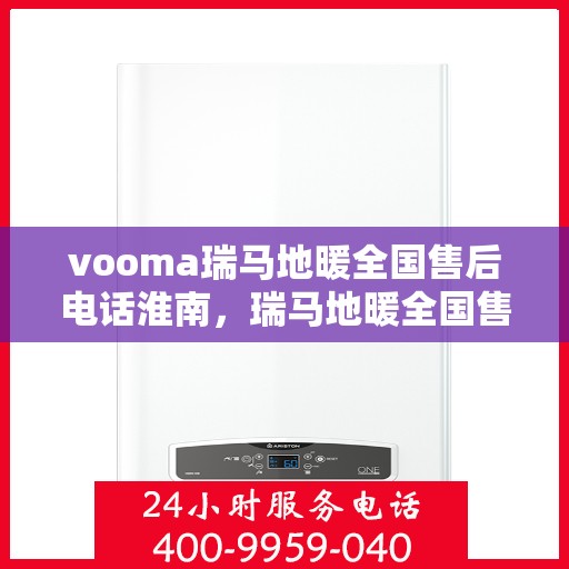 vooma瑞马地暖全国售后电话淮南，瑞马地暖全国售后热线在淮南，一站式服务解决您的地暖问题