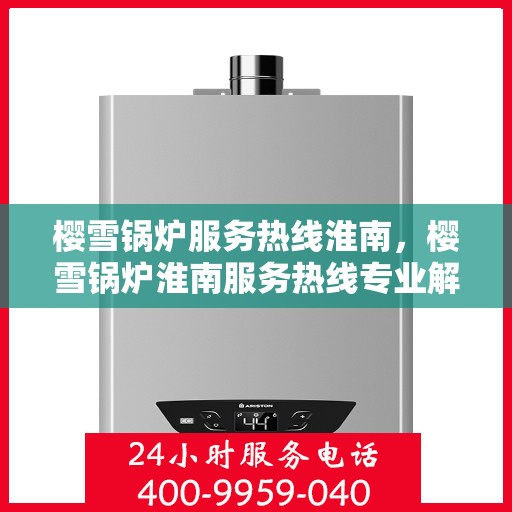 樱雪锅炉服务热线淮南，樱雪锅炉淮南服务热线专业解答，贴心保障