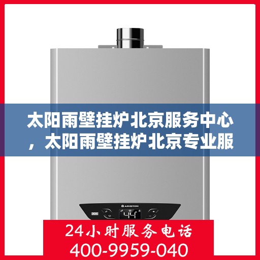太阳雨壁挂炉北京服务中心，太阳雨壁挂炉北京专业服务中心，高效维修与贴心服务并行