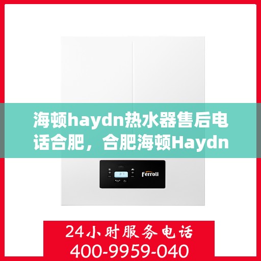 海顿haydn热水器售后电话合肥，合肥海顿Haydn热水器售后服务热线及联系方式