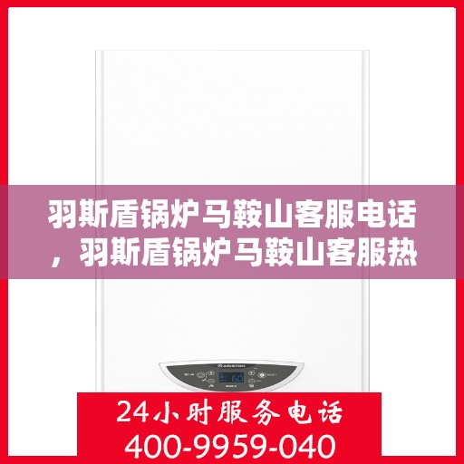 羽斯盾锅炉马鞍山客服电话，羽斯盾锅炉马鞍山客服热线查询