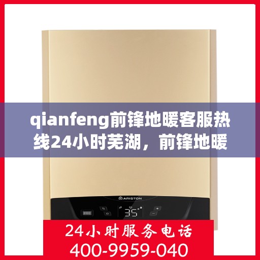 qianfeng前锋地暖客服热线24小时芜湖，前锋地暖全天候客服热线，芜湖地区用户无忧服务保障