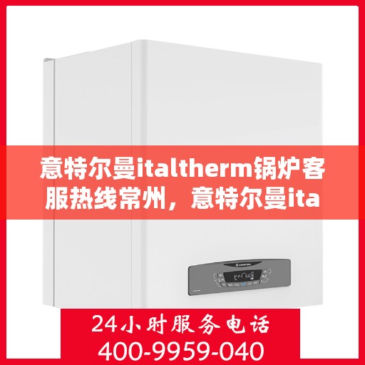意特尔曼italtherm锅炉客服热线常州，意特尔曼italtherm锅炉常州客服热线专业服务，为您解答疑问！
