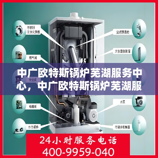 中广欧特斯锅炉芜湖服务中心，中广欧特斯锅炉芜湖服务中心，专业维修与优质服务并重
