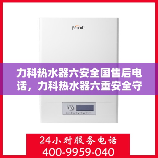 力科热水器六安全国售后电话，力科热水器六重安全守护，全国售后热线一触即通