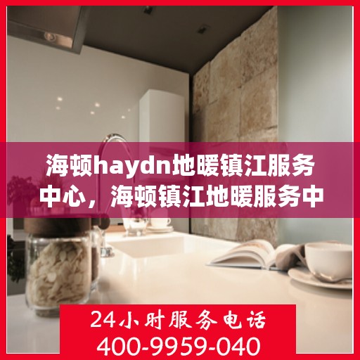 海顿haydn地暖镇江服务中心，海顿镇江地暖服务中心，专业品质，温暖您的生活