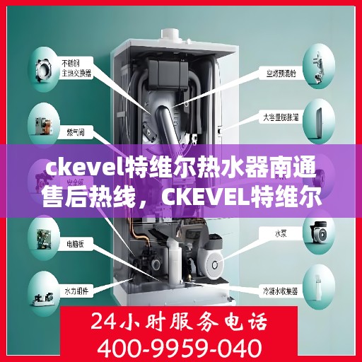 ckevel特维尔热水器南通售后热线，CKEVEL特维尔热水器南通售后服务热线及维修指南